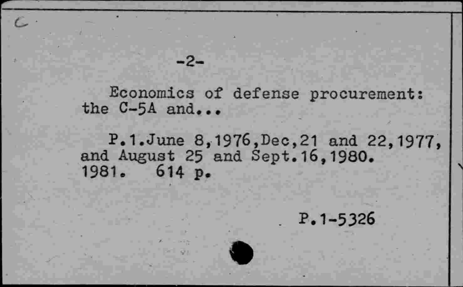 ﻿-2-
Economics of defense procurement: the C-5A and..•
P.I.June 8,1976,Dec,21 and 22,1977, and August 25 and Sept.16,1980. 1981.	614 p.
P.1-5326